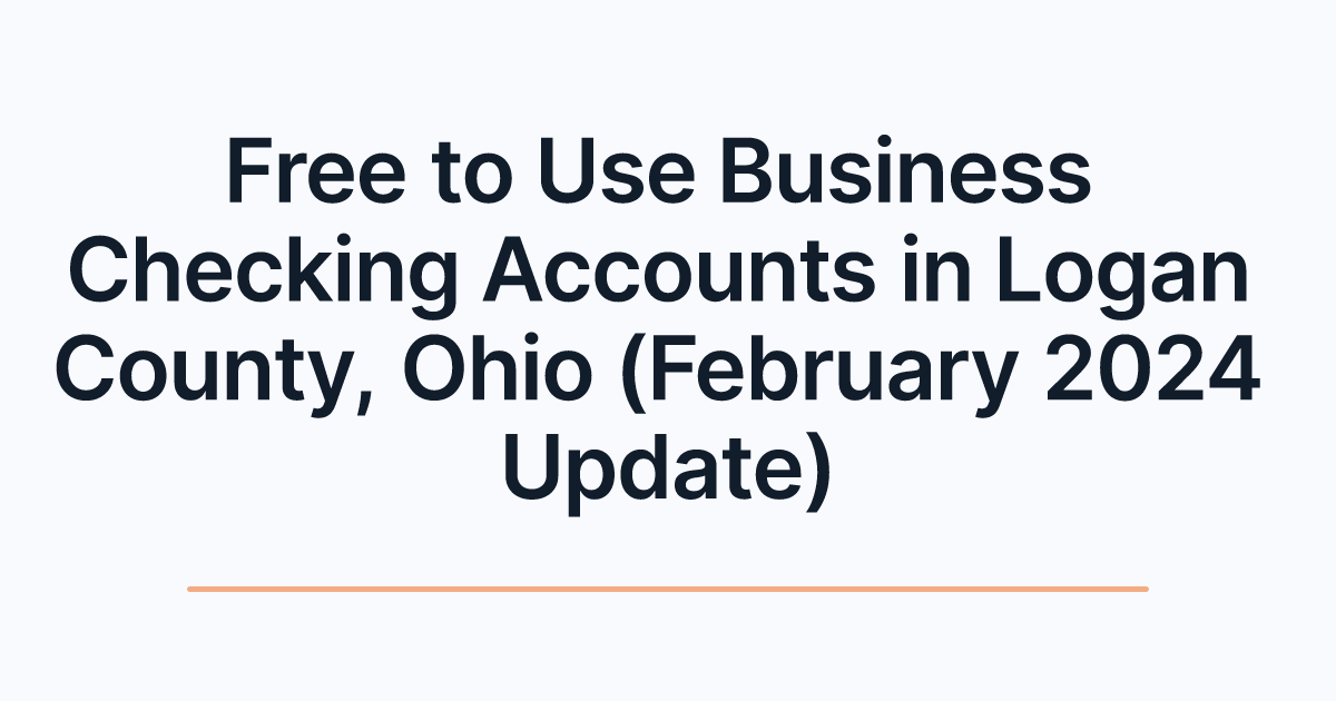 Free to Use Business Checking Accounts in Logan County, Ohio (February 2024 Update)